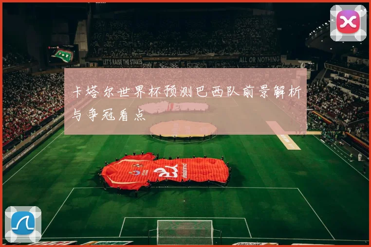 卡塔尔世界杯预测巴西队前景解析与争冠看点