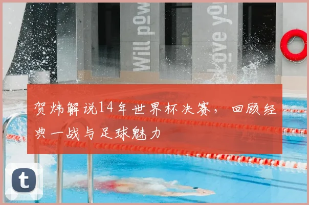 贺炜解说14年世界杯决赛,回顾经典一战与足球魅力