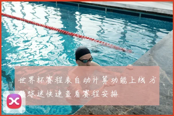 世界杯赛程表自动计算功能上线 方便球迷快速查看赛程安排