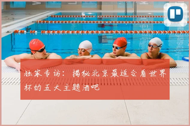 独家专访:揭秘北京最适合看世界杯的五大主题酒吧