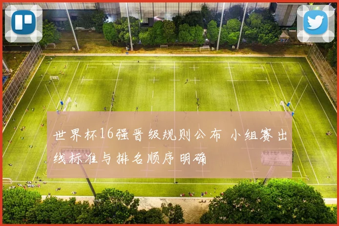 世界杯16强晋级规则公布 小组赛出线标准与排名顺序明确