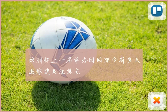 欧洲杯上一届举办时间距今有多久成球迷关注焦点