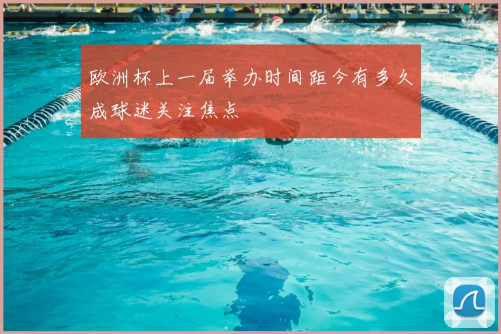 欧洲杯上一届举办时间距今有多久成球迷关注焦点