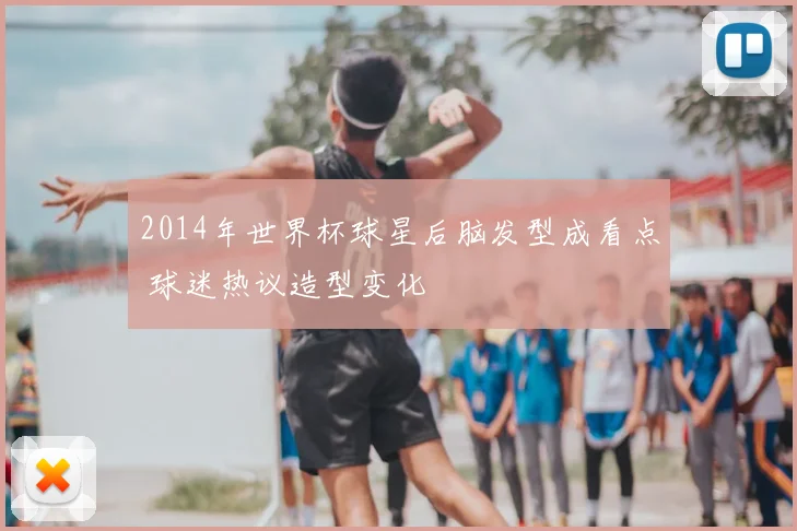 2014年世界杯球星后脑发型成看点 球迷热议造型变化