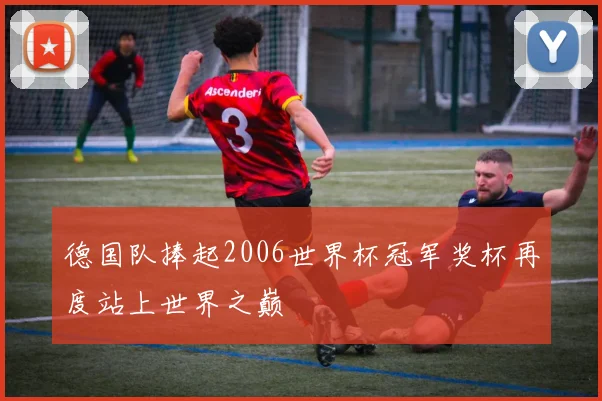 德国队捧起2006世界杯冠军奖杯再度站上世界之巅