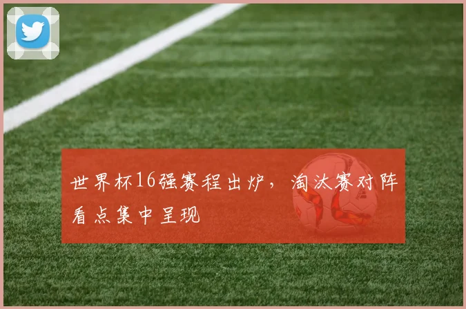 世界杯16强赛程出炉，淘汰赛对阵看点集中呈现