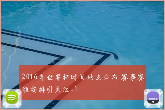 2016年世界杯时间地点公布 赛事赛程安排引关注_1