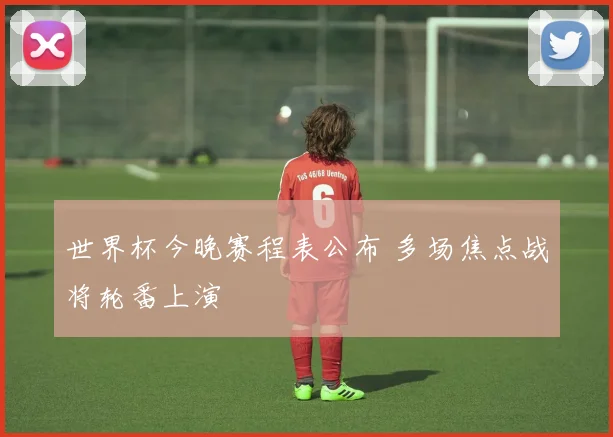 世界杯今晚赛程表公布 多场焦点战将轮番上演