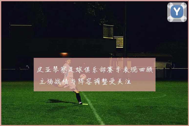 皮亚琴察足球俱乐部赛季表现回顾 主场战绩与阵容调整受关注