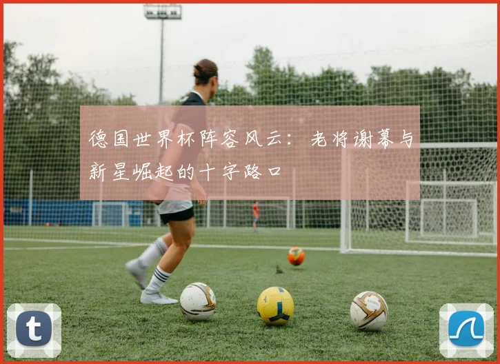 德国世界杯阵容风云：老将谢幕与新星崛起的十字路口