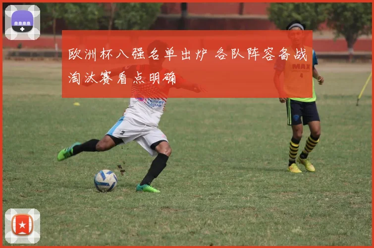欧洲杯八强名单出炉 各队阵容备战淘汰赛看点明确