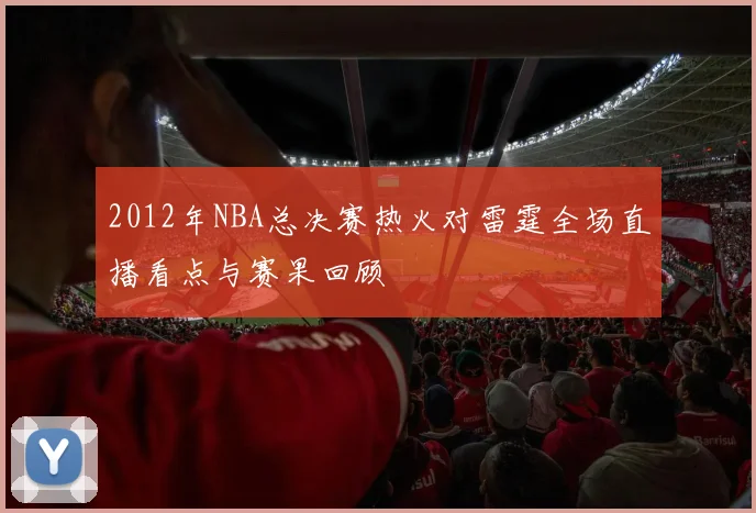 2012年NBA总决赛热火对雷霆全场直播看点与赛果回顾