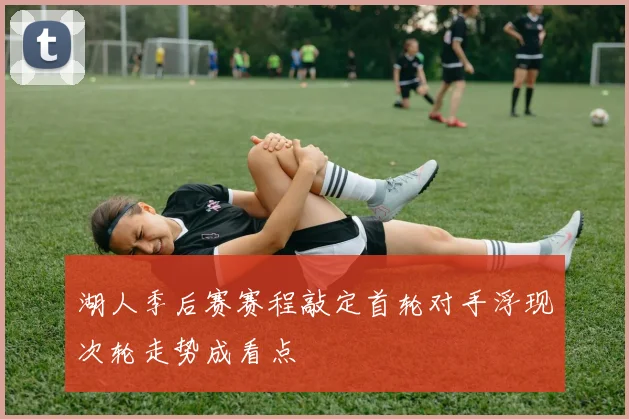 湖人季后赛赛程敲定首轮对手浮现次轮走势成看点